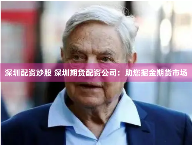 深圳配资炒股 深圳期货配资公司：助您掘金期货市场