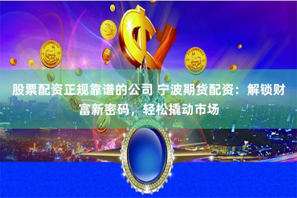 股票配资正规靠谱的公司 宁波期货配资：解锁财富新密码，轻松撬动市场