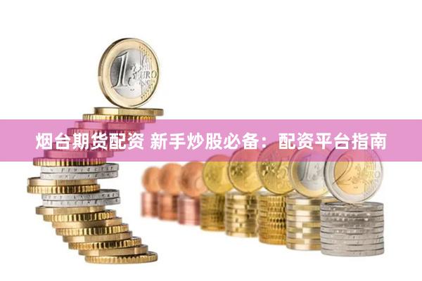 烟台期货配资 新手炒股必备：配资平台指南