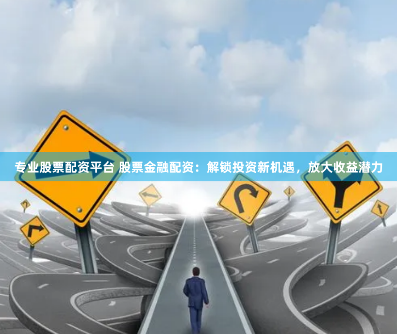 专业股票配资平台 股票金融配资：解锁投资新机遇，放大收益潜力