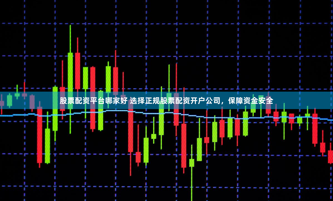 股票配资平台哪家好 选择正规股票配资开户公司，保障资金安全