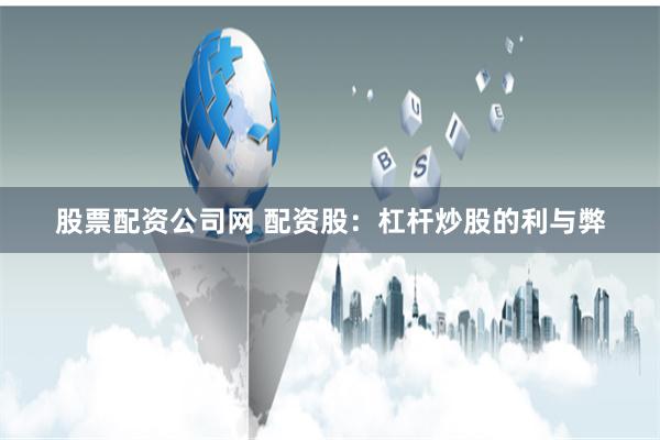 股票配资公司网 配资股：杠杆炒股的利与弊