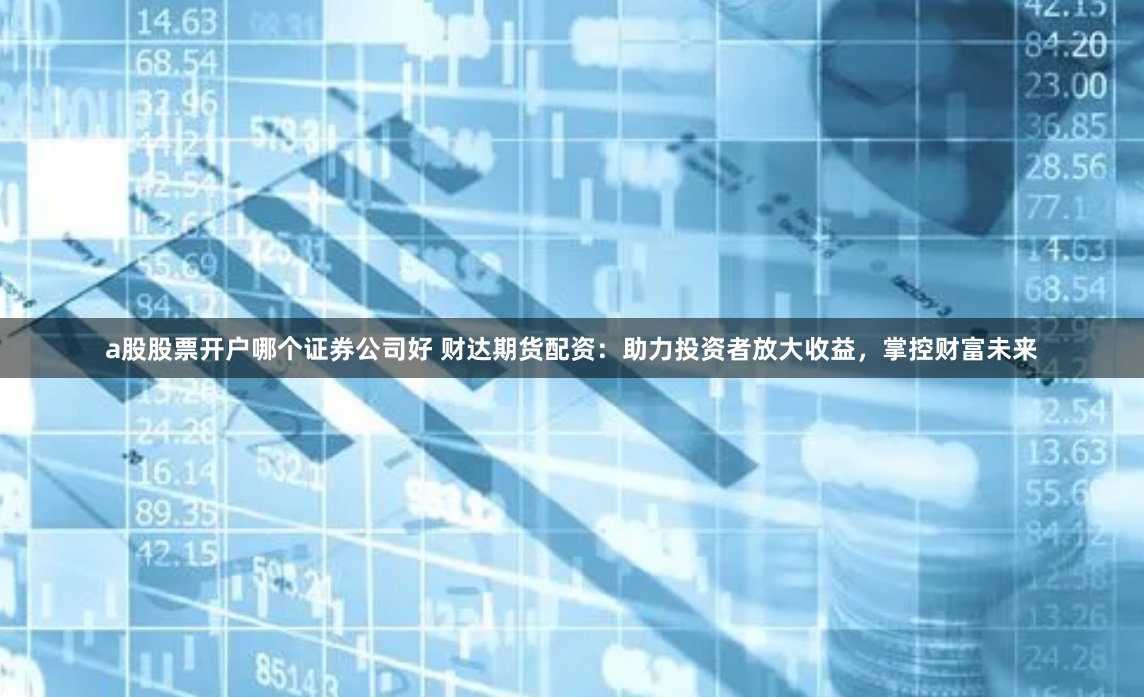a股股票开户哪个证券公司好 财达期货配资:助力投资者放大收益,掌控财富未来
