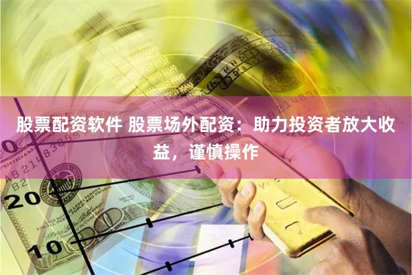 股票配资软件 股票场外配资：助力投资者放大收益，谨慎操作