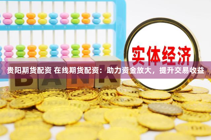 贵阳期货配资 在线期货配资：助力资金放大，提升交易收益