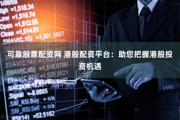 可靠股票配资网 港股配资平台：助您把握港股投资机遇