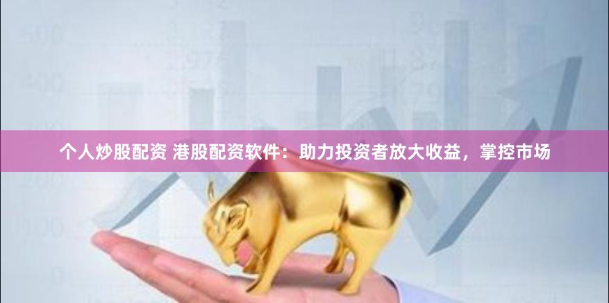 个人炒股配资 港股配资软件：助力投资者放大收益，掌控市场