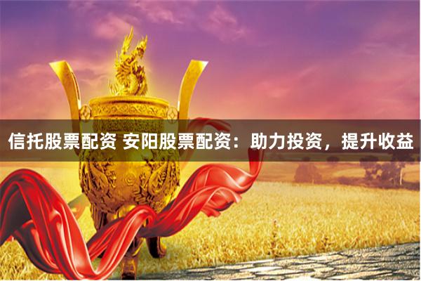 信托股票配资 安阳股票配资：助力投资，提升收益