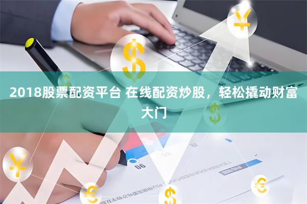 2018股票配资平台 在线配资炒股，轻松撬动财富大门