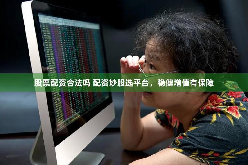 股票配资合法吗 配资炒股选平台，稳健增值有保障