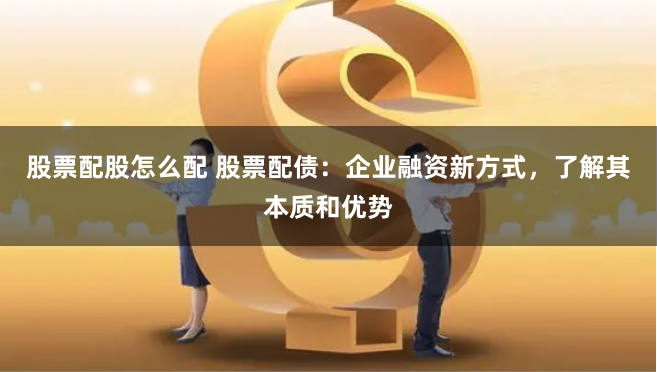 股票配股怎么配 股票配债：企业融资新方式，了解其本质和优势