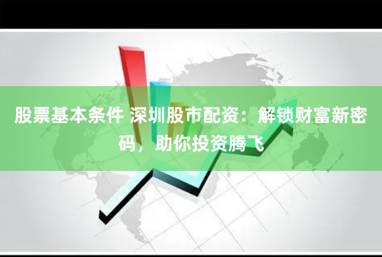 股票基本条件 深圳股市配资：解锁财富新密码，助你投资腾飞