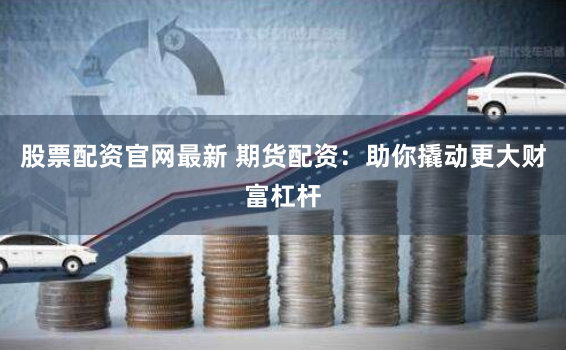 股票配资官网最新 期货配资：助你撬动更大财富杠杆