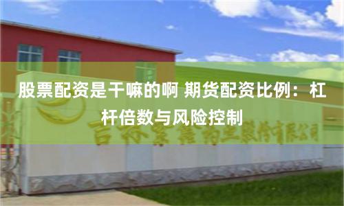 股票配资是干嘛的啊 期货配资比例：杠杆倍数与风险控制
