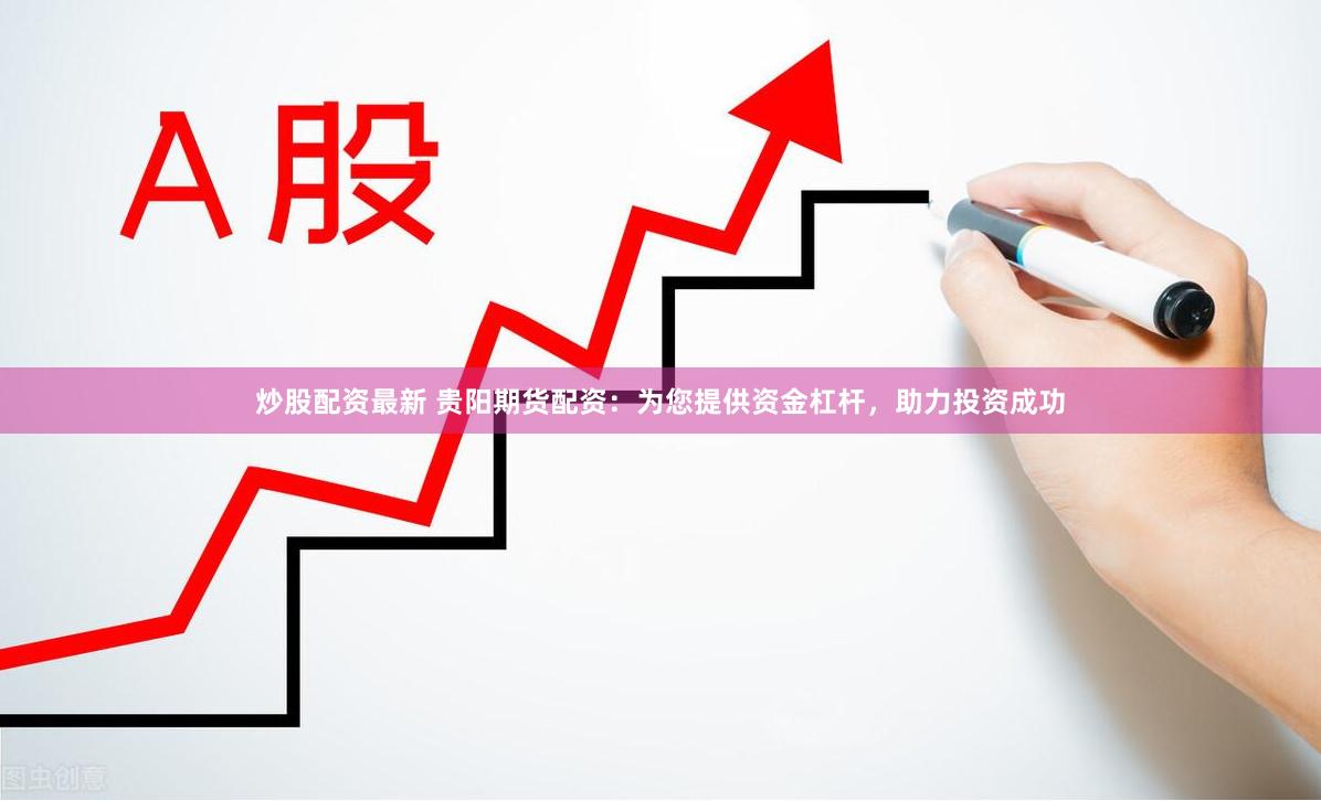 炒股配资最新 贵阳期货配资：为您提供资金杠杆，助力投资成功