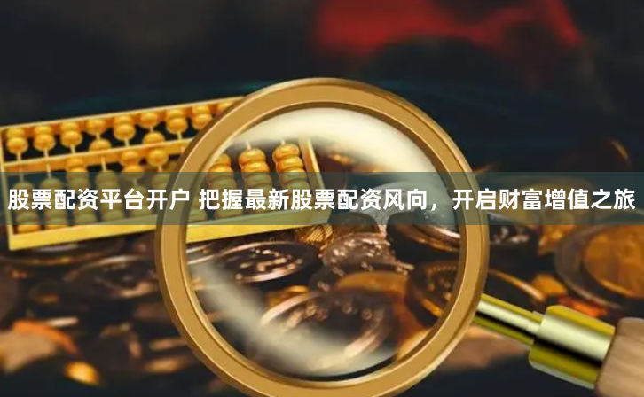 股票配资平台开户 把握最新股票配资风向，开启财富增值之旅