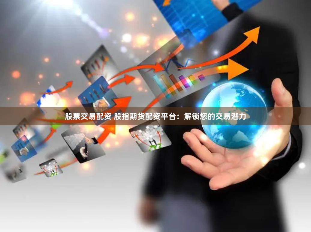 股票交易配资 股指期货配资平台：解锁您的交易潜力