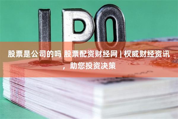 股票是公司的吗 股票配资财经网 | 权威财经资讯，助您投资决策