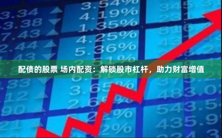 配债的股票 场内配资：解锁股市杠杆，助力财富增值