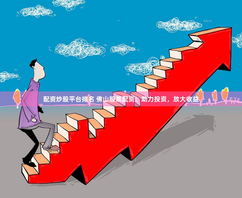 配资炒股平台排名 佛山股票配资：助力投资，放大收益