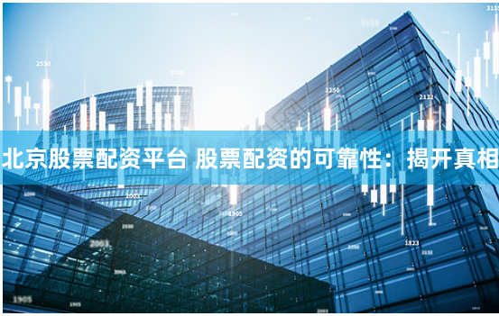 北京股票配资平台 股票配资的可靠性：揭开真相