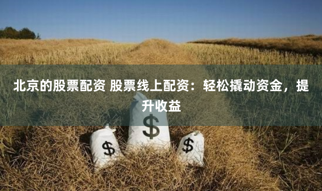 北京的股票配资 股票线上配资：轻松撬动资金，提升收益