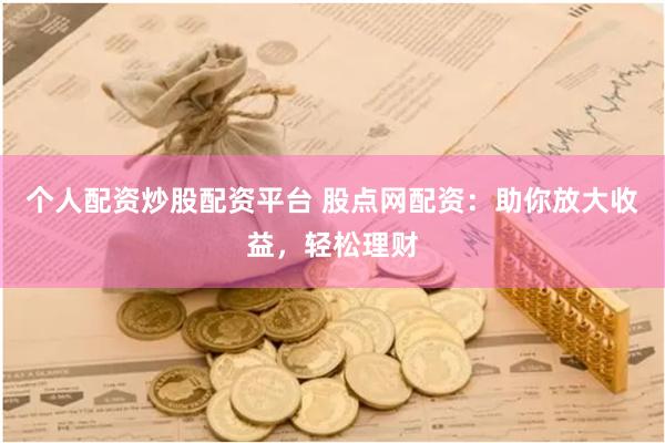 个人配资炒股配资平台 股点网配资：助你放大收益，轻松理财