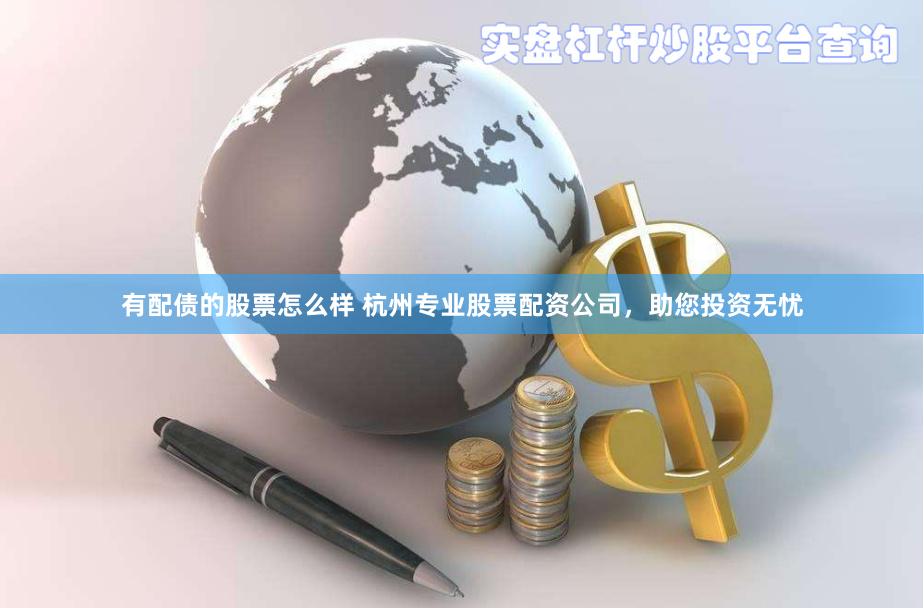 有配债的股票怎么样 杭州专业股票配资公司，助您投资无忧