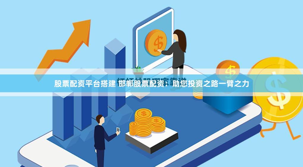 股票配资平台搭建 邯郸股票配资：助您投资之路一臂之力