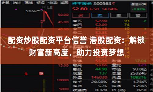配资炒股配资平台信誉 港股配资：解锁财富新高度，助力投资梦想