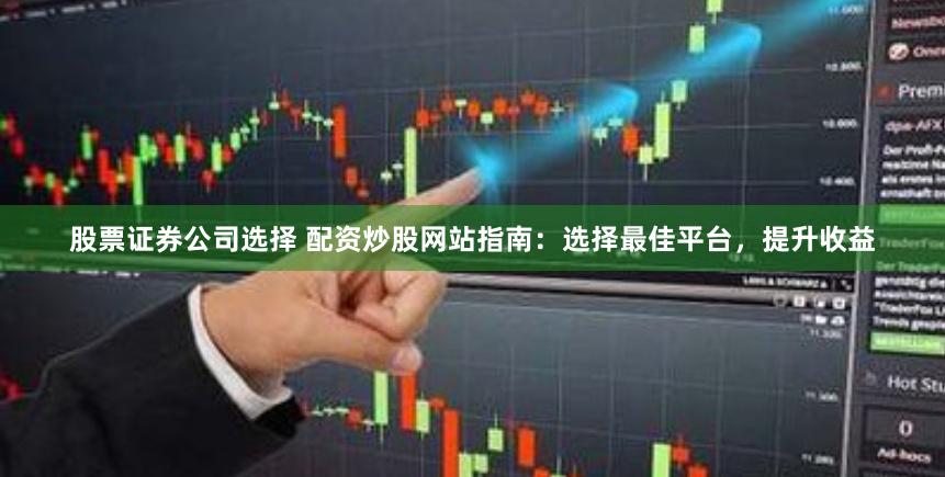 股票证券公司选择 配资炒股网站指南：选择最佳平台，提升收益