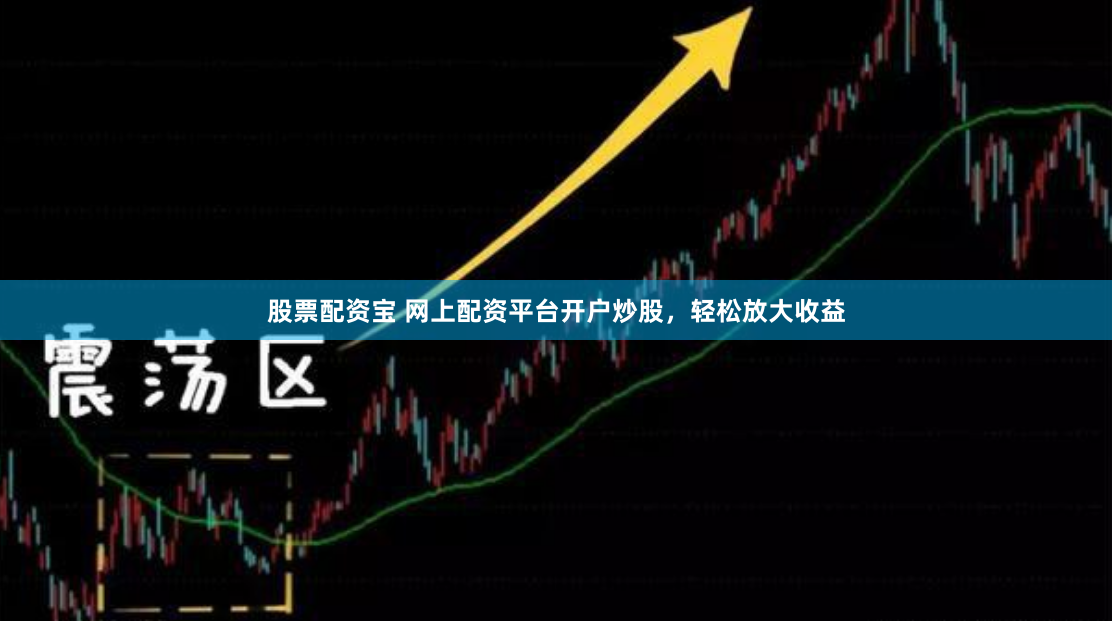 股票配资宝 网上配资平台开户炒股，轻松放大收益