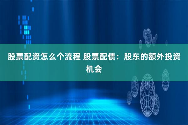 股票配资怎么个流程 股票配债：股东的额外投资机会
