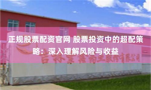正规股票配资官网 股票投资中的超配策略：深入理解风险与收益