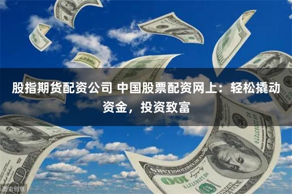 股指期货配资公司 中国股票配资网上：轻松撬动资金，投资致富