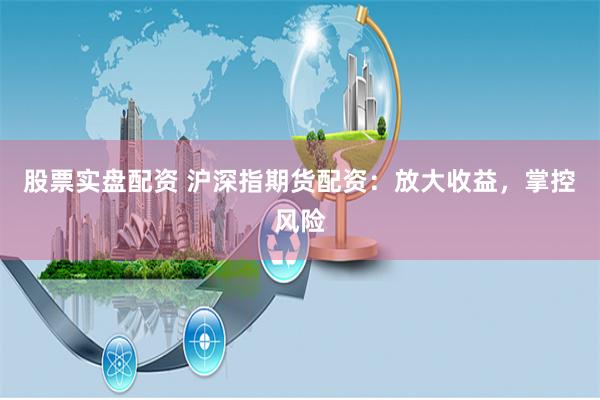 股票实盘配资 沪深指期货配资：放大收益，掌控风险