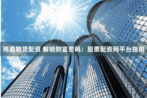 南昌期货配资 解锁财富密码：股票配资网平台指南