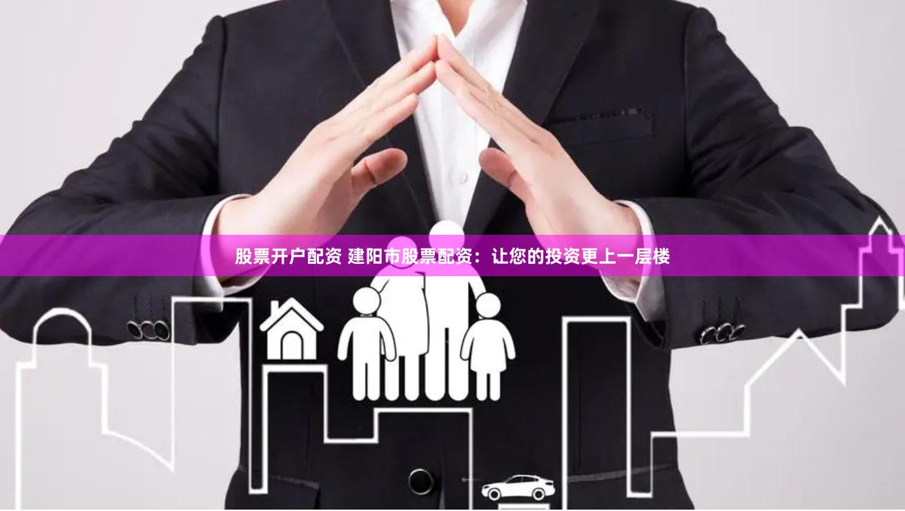 股票开户配资 建阳市股票配资：让您的投资更上一层楼