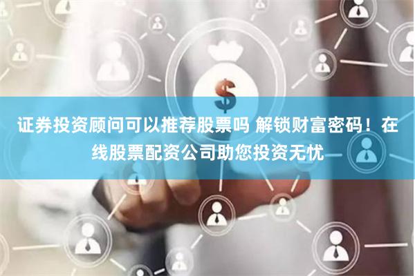 证券投资顾问可以推荐股票吗 解锁财富密码!在线股票配资公司助您投资无忧