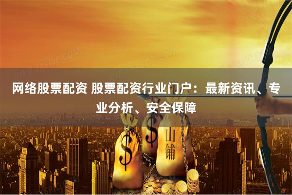 网络股票配资 股票配资行业门户:最新资讯、专业分析、安全保障