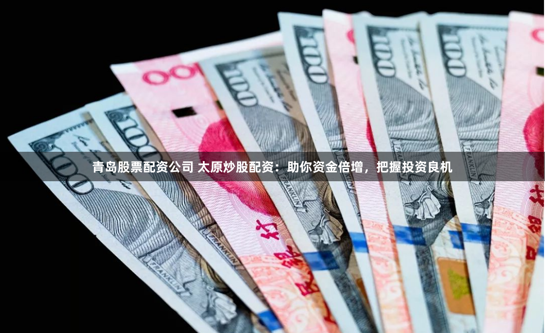 青岛股票配资公司 太原炒股配资：助你资金倍增，把握投资良机