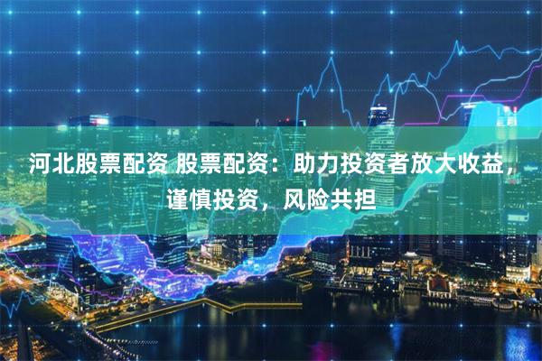 河北股票配资 股票配资：助力投资者放大收益，谨慎投资，风险共担