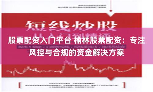 股票配资入门平台 榆林股票配资：专注风控与合规的资金解决方案