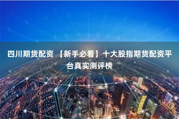 四川期货配资 【新手必看】十大股指期货配资平台真实测评榜