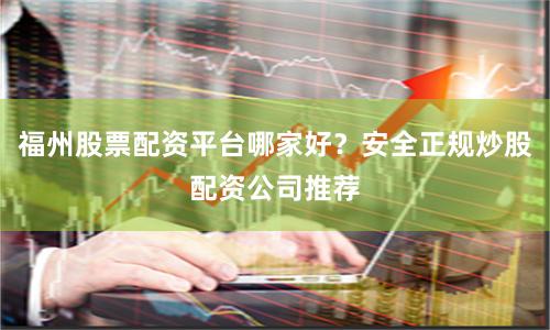 福州股票配资平台哪家好？安全正规炒股配资公司推荐