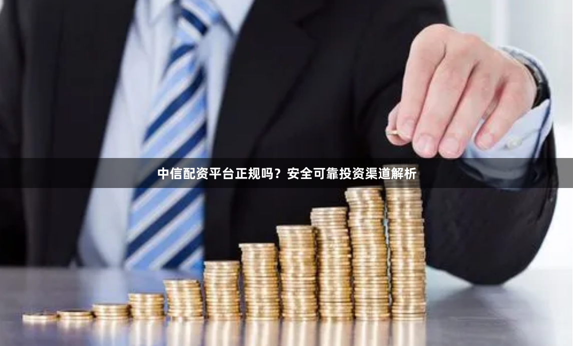 中信配资平台正规吗？安全可靠投资渠道解析
