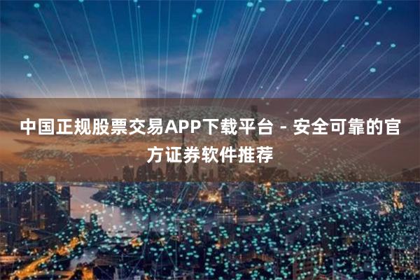中国正规股票交易APP下载平台 - 安全可靠的官方证券软件推荐