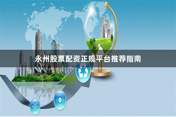 永州股票配资正规平台推荐指南