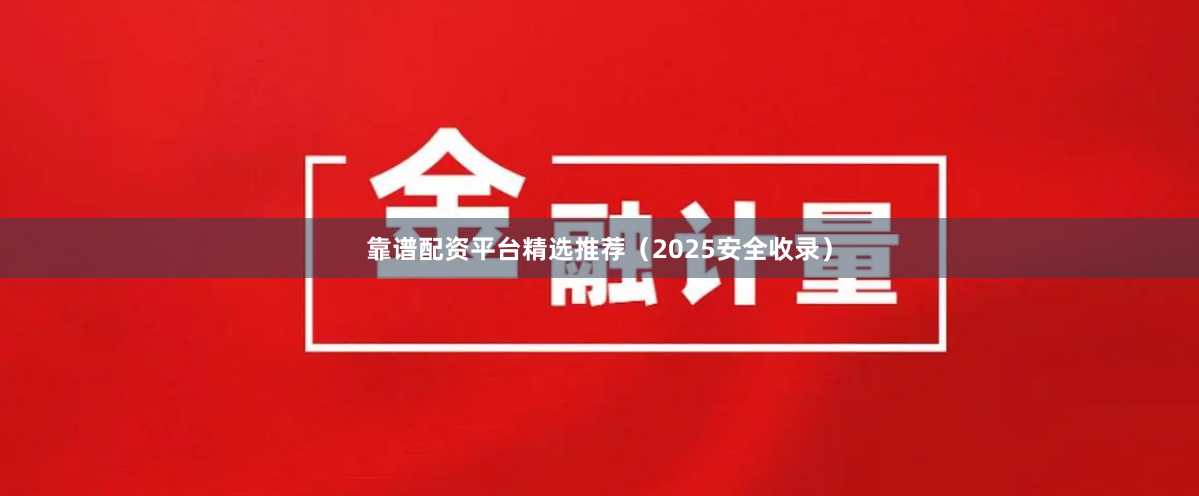 靠谱配资平台精选推荐（2025安全收录）