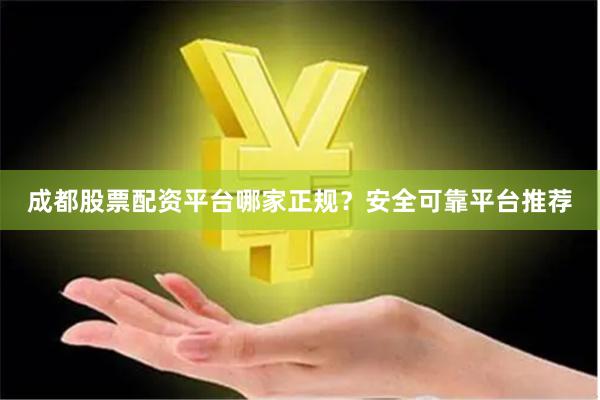 成都股票配资平台哪家正规？安全可靠平台推荐